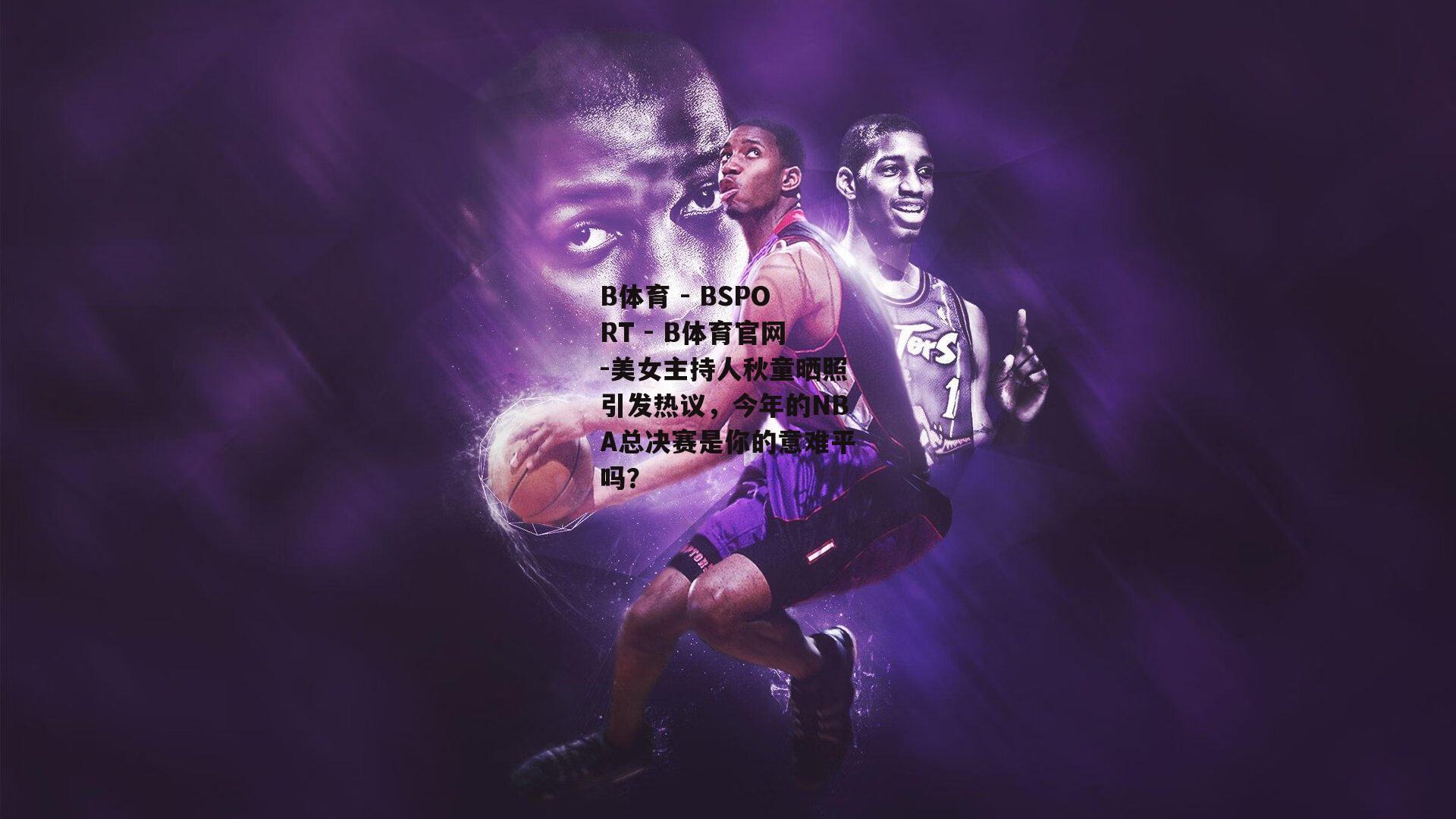 美女主持人秋童晒照引发热议，今年的NBA总决赛是你的意难平吗？